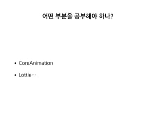 어떤 부분을 공부해야 하나?
•CoreAnimation
•Lottie…
 