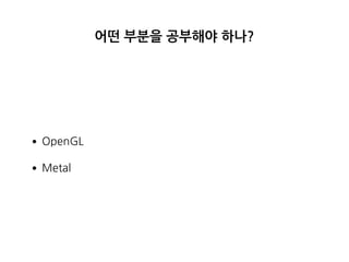 어떤 부분을 공부해야 하나?
•OpenGL
•Metal
 
