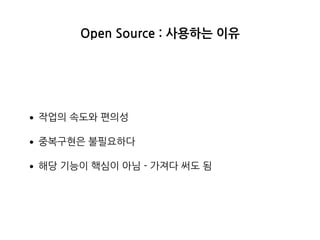 Open Source : 사용하는 이유
•작업의 속도와 편의성
•중복구현은 불필요하다
•해당 기능이 핵심이 아님 - 가져다 써도 됨
 