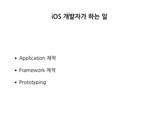 iOS 개발자가 하는 일
•Application 제작
•Framework 제작
•Prototyping
 