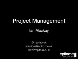 Project Management
      Ian Mackay


         @maniacyak
    solutions@epito.me.uk
      http://epito.me.uk
 