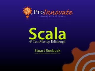Scala
@ TechMeetup Edinburgh

   Stuart Roebuck
   stuart.roebuck@proinnovate.com
 