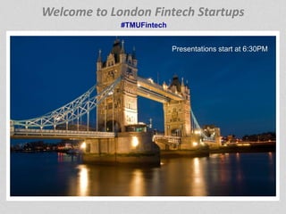 Welcome to London Fintech Startups 
#TMUFintech 
Presentations start at 6:30PM 
 