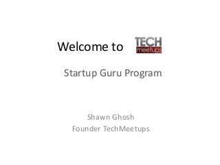 Welcome to
Shawn Ghosh
Founder TechMeetups
Startup Guru Program
 
