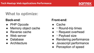 Tech Meetup: Web Applications Performance
What to optimize:
Back-end:
● PHP Opcode
● Memory object cache
● Reverse cache
● Web server
● Database
● Architecture
Front-end:
● Cache
● ▿ Round-trip times
● ▿ Request overhead
● ▿ Payload size
● Rendering performance
● Javascript performance
● Perception of speed
 