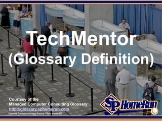 SPHomeRun.com




                TechMentor
 (Glossary Definition)

  Courtesy of the
  Managed Computer Consulting Glossary
  http://glossary.sphomerun.com
  Creative Commons Image Source: Flickr anneh632
 