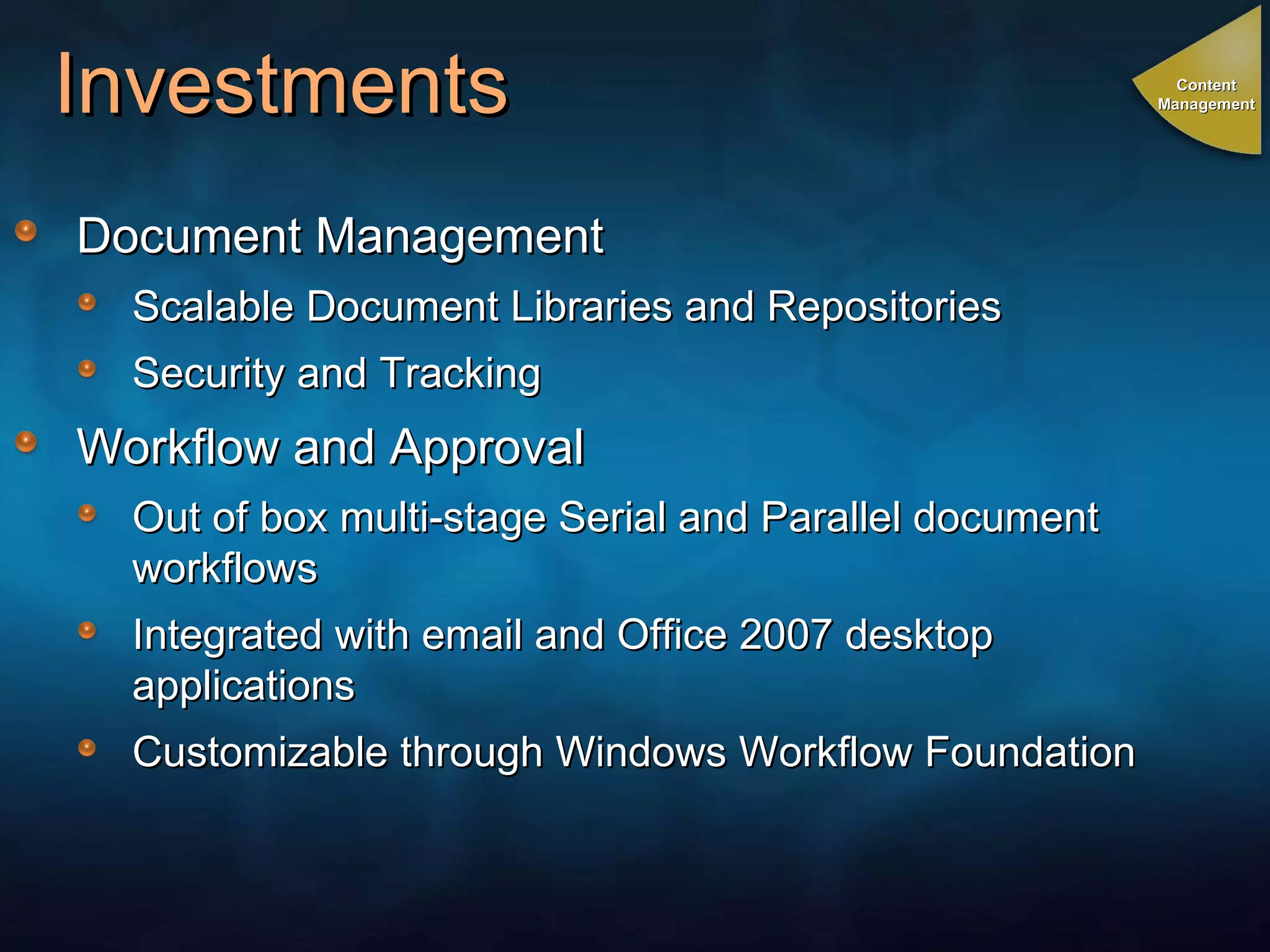 Investments  Document Management  Scalable Document Libraries and Repositories Security and Tracking Workflow and Approval Out of box multi-stage Serial and Parallel document workflows Integrated with email and Office 2007 desktop applications Customizable through Windows Workflow Foundation Content Management 