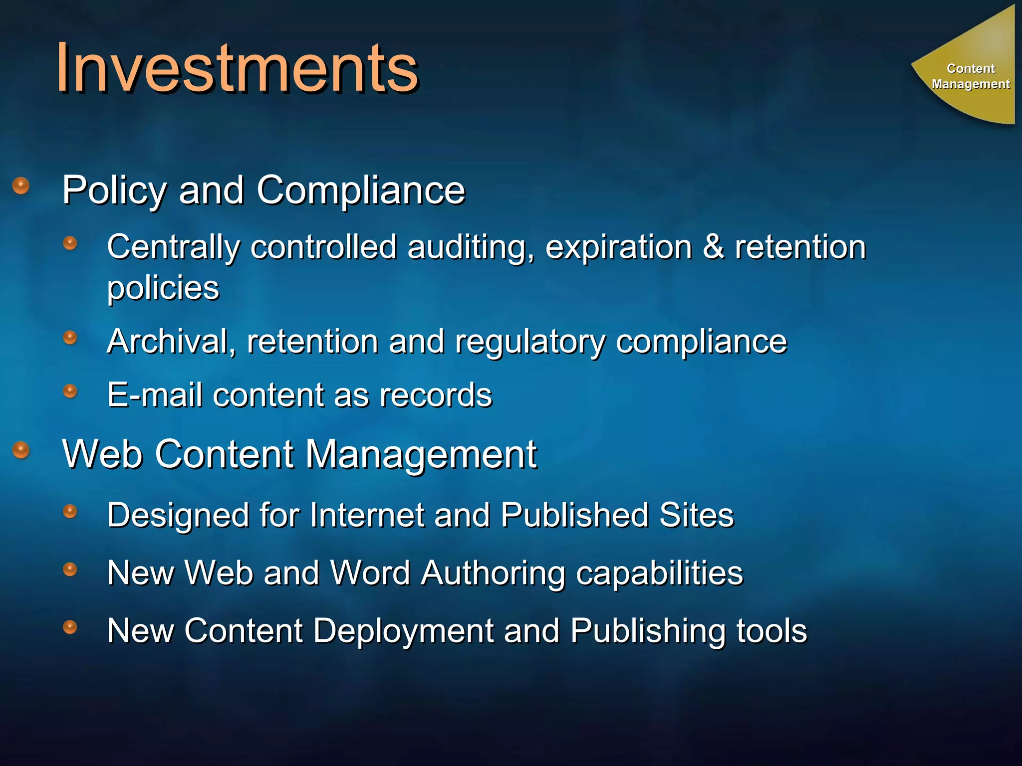 Investments Policy and Compliance Centrally controlled auditing, expiration & retention policies Archival, retention and regulatory compliance  E-mail content as records Web Content Management Designed for Internet and Published Sites New Web and Word Authoring capabilities New Content Deployment and Publishing tools Content Management 
