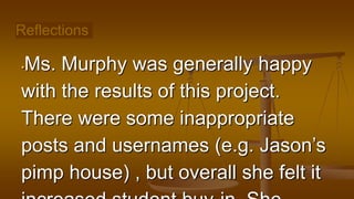 Reflections
•Ms. Murphy was generally happy
with the results of this project.
There were some inappropriate
posts and usernames (e.g. Jason’s
pimp house) , but overall she felt it
 