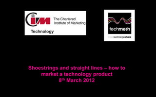 Shoestrings and straight lines – how to
    market a technology product
           8th March 2012
 