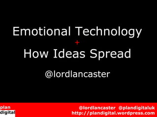 Emotional Technology
          +
 How Ideas Spread
    @lordlancaster


            @lordlancaster @plandigitaluk
         http://plandigital.wordpress.com
 