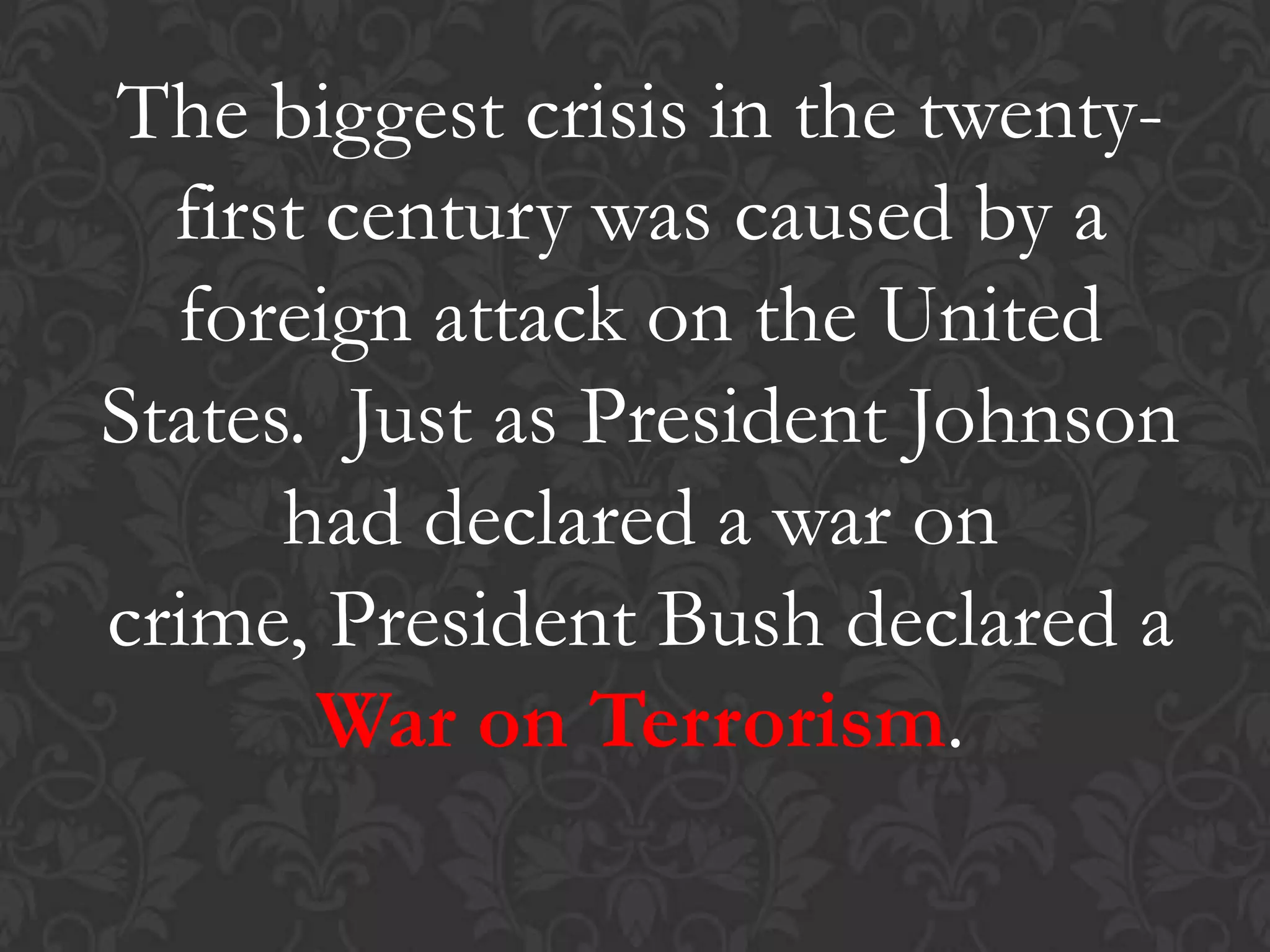 The biggest crisis in the twenty-
first century was caused by a
foreign attack on the United
States. Just as President Johnson
had declared a war on
crime, President Bush declared a
War on Terrorism.
 