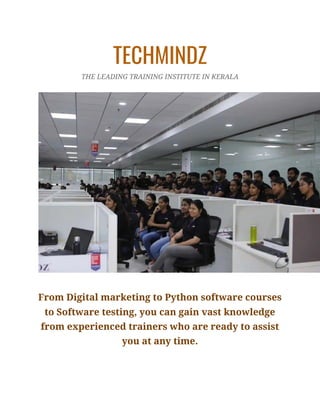 TECHMINDZ
THE LEADING TRAINING INSTITUTE IN KERALA
From Digital marketing to Python software courses
to Software testing, you can gain vast knowledge
from experienced trainers who are ready to assist
you at any time.
 