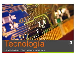 1 Tecnología Por: Claudia Chacón, César Caballero y Daniel García 