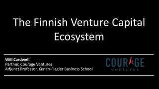 The Finnish Venture Capital
Ecosystem
Will Cardwell
Partner, Courage Ventures
Adjunct Professor, Kenan-Flagler Business School
 