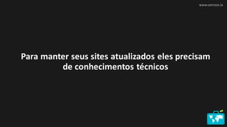 www.vamoos.la
Para manter seus sites atualizados eles precisam
de conhecimentos técnicos
 