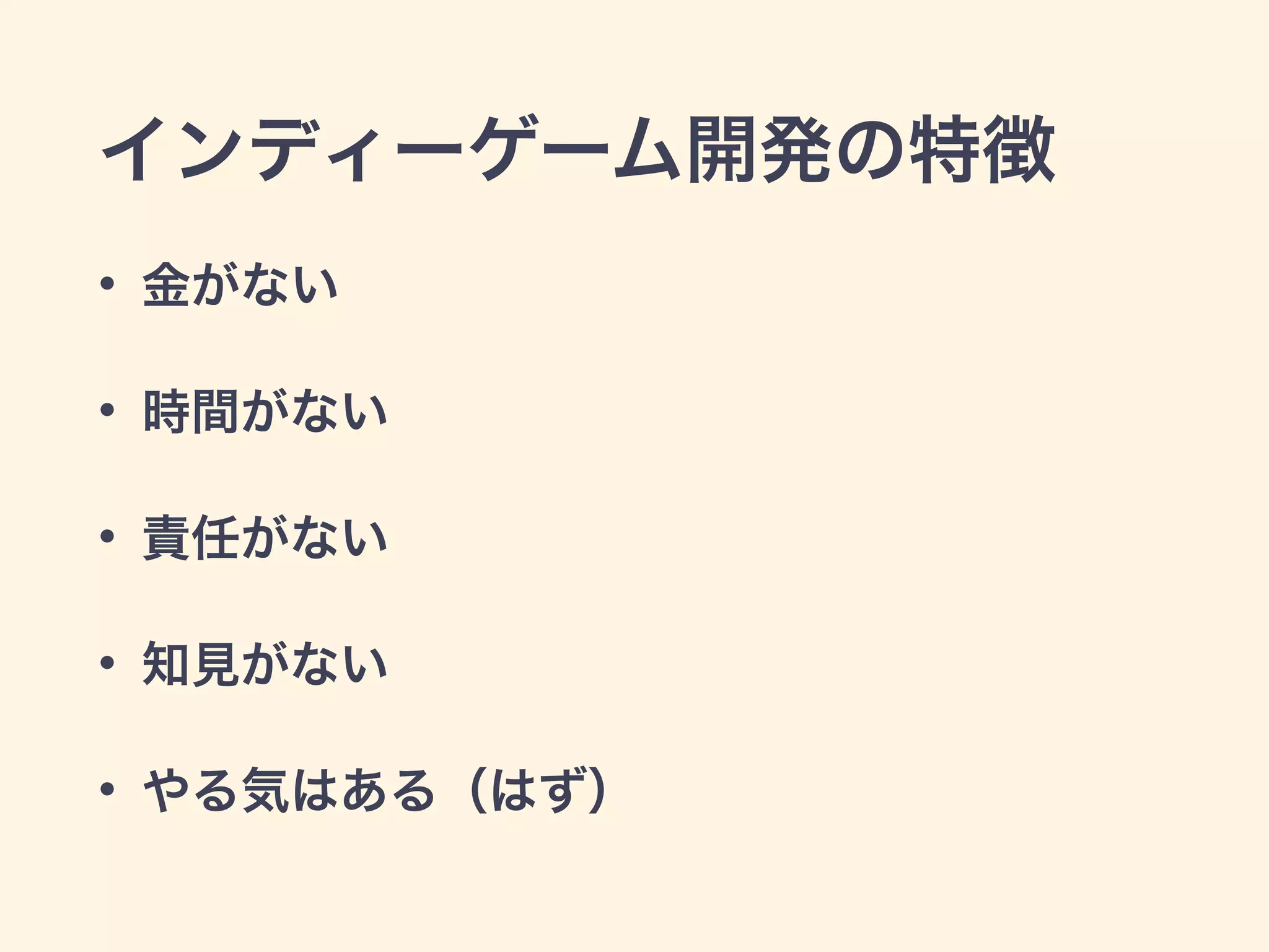 インディーゲーム開発の特徴 
• 金がない 
• 時間がない 
• 責任がない 
• 知見がない 
• やる気はある（はず） 
 