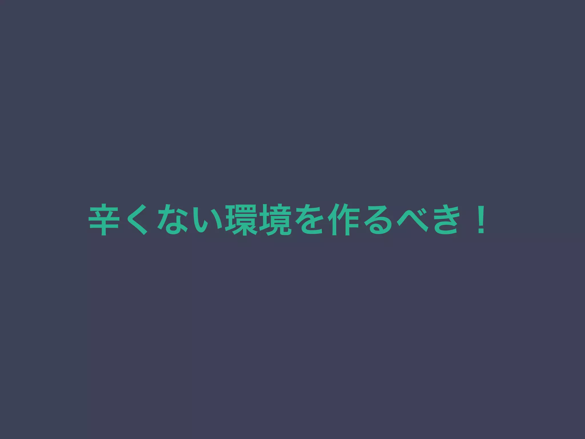 辛くない環境を作るべき！ 
 
