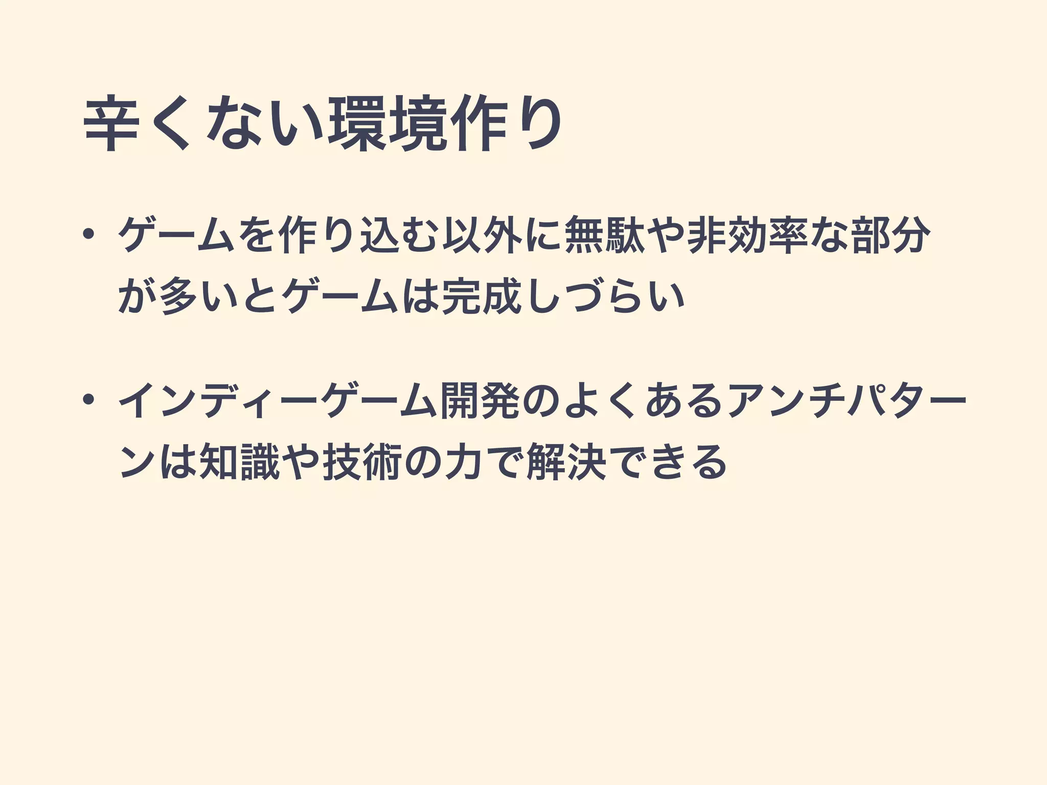 辛くない環境作り 
• ゲームを作り込む以外に無駄や非効率な部分 
が多いとゲームは完成しづらい 
• インディーゲーム開発のよくあるアンチパター 
ンは知識や技術の力で解決できる 
 