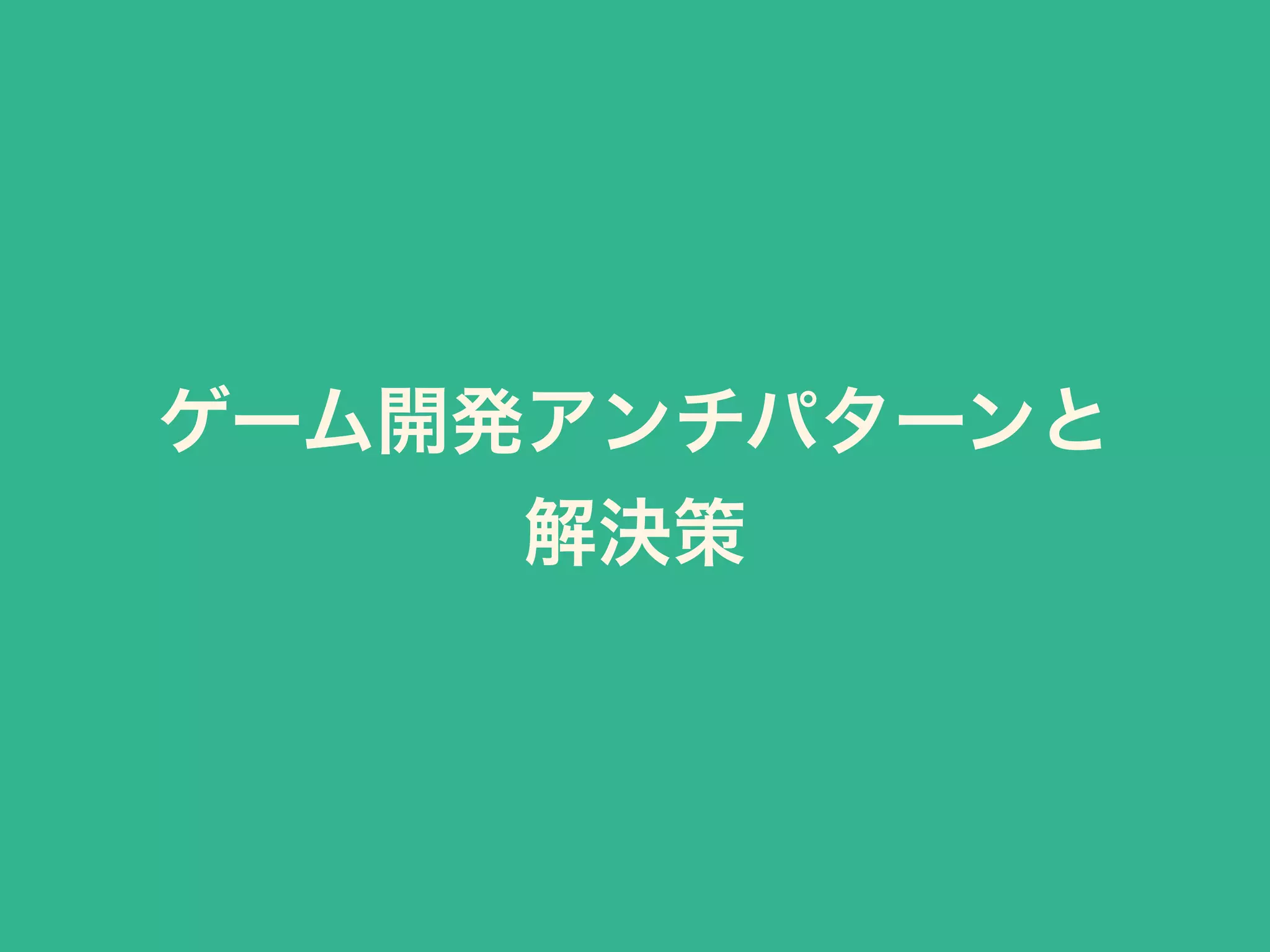 ゲーム開発アンチパターンと 
解決策 
 