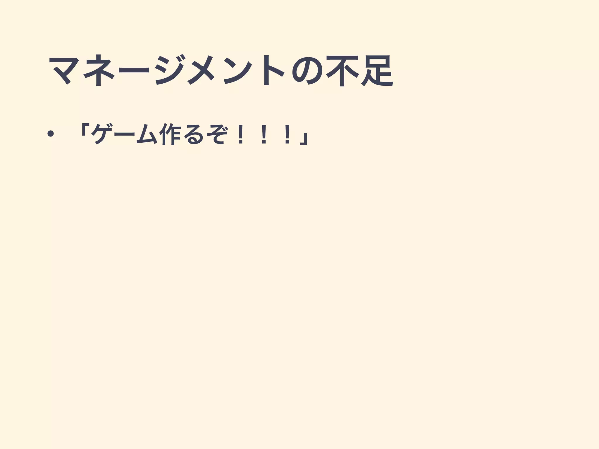 マネージメントの不足 
• 「ゲーム作るぞ！！！」 
 