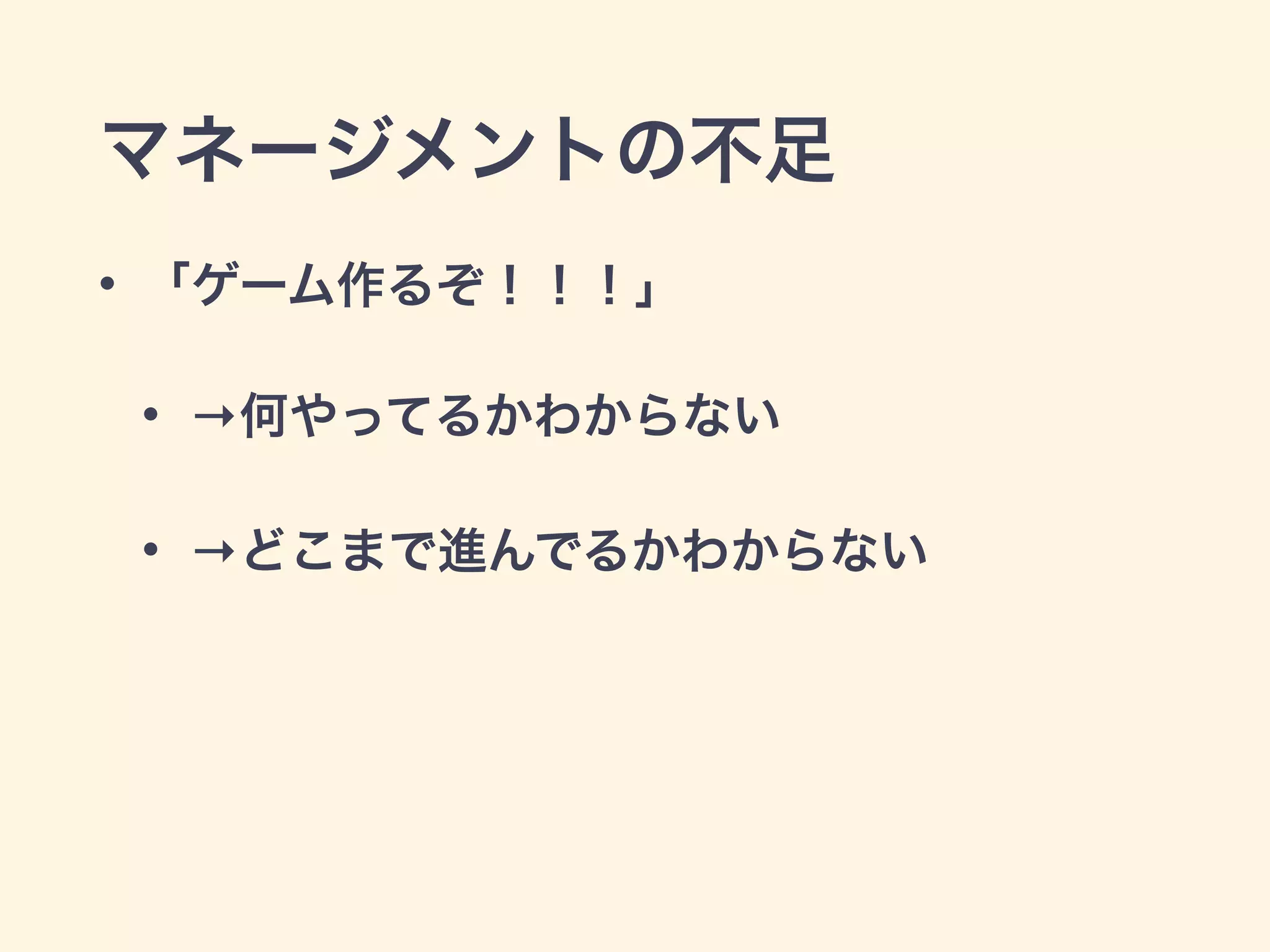 マネージメントの不足 
• 「ゲーム作るぞ！！！」 
• →何やってるかわからない 
• →どこまで進んでるかわからない 
 