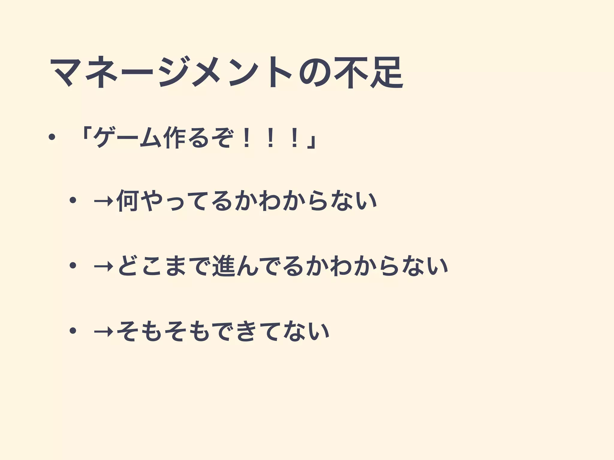 マネージメントの不足 
• 「ゲーム作るぞ！！！」 
• →何やってるかわからない 
• →どこまで進んでるかわからない 
• →そもそもできてない 
 