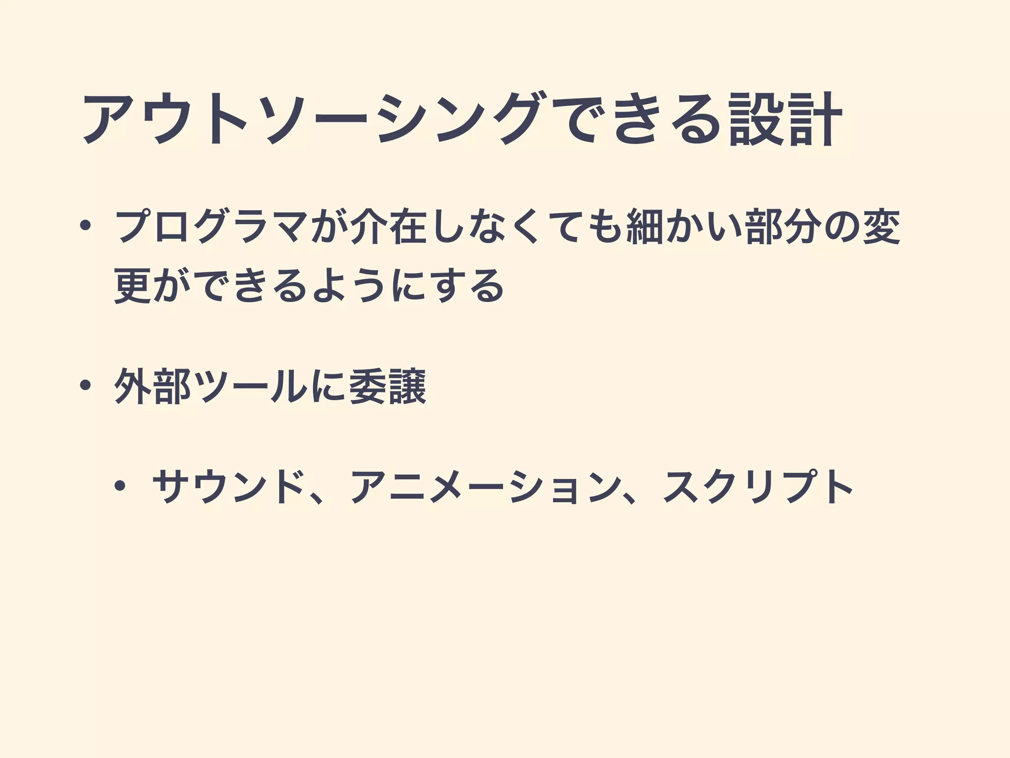 アウトソーシングできる設計 
• プログラマが介在しなくても細かい部分の変 
更ができるようにする 
• 外部ツールに委譲 
• サウンド、アニメーション、スクリプト 
 