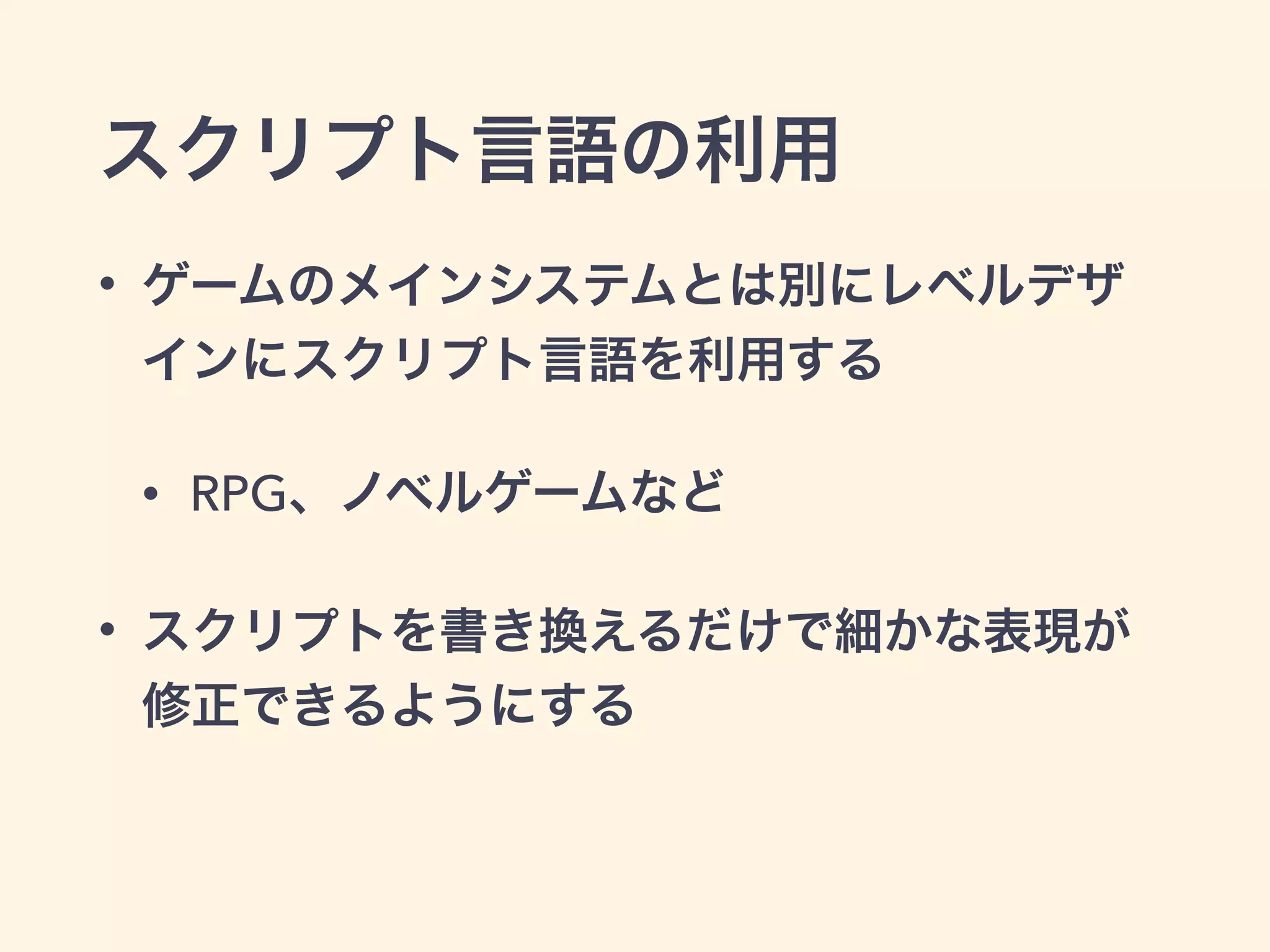 スクリプト言語の利用 
• ゲームのメインシステムとは別にレベルデザ 
インにスクリプト言語を利用する 
• RPG、ノベルゲームなど 
• スクリプトを書き換えるだけで細かな表現が 
修正できるようにする 
 
