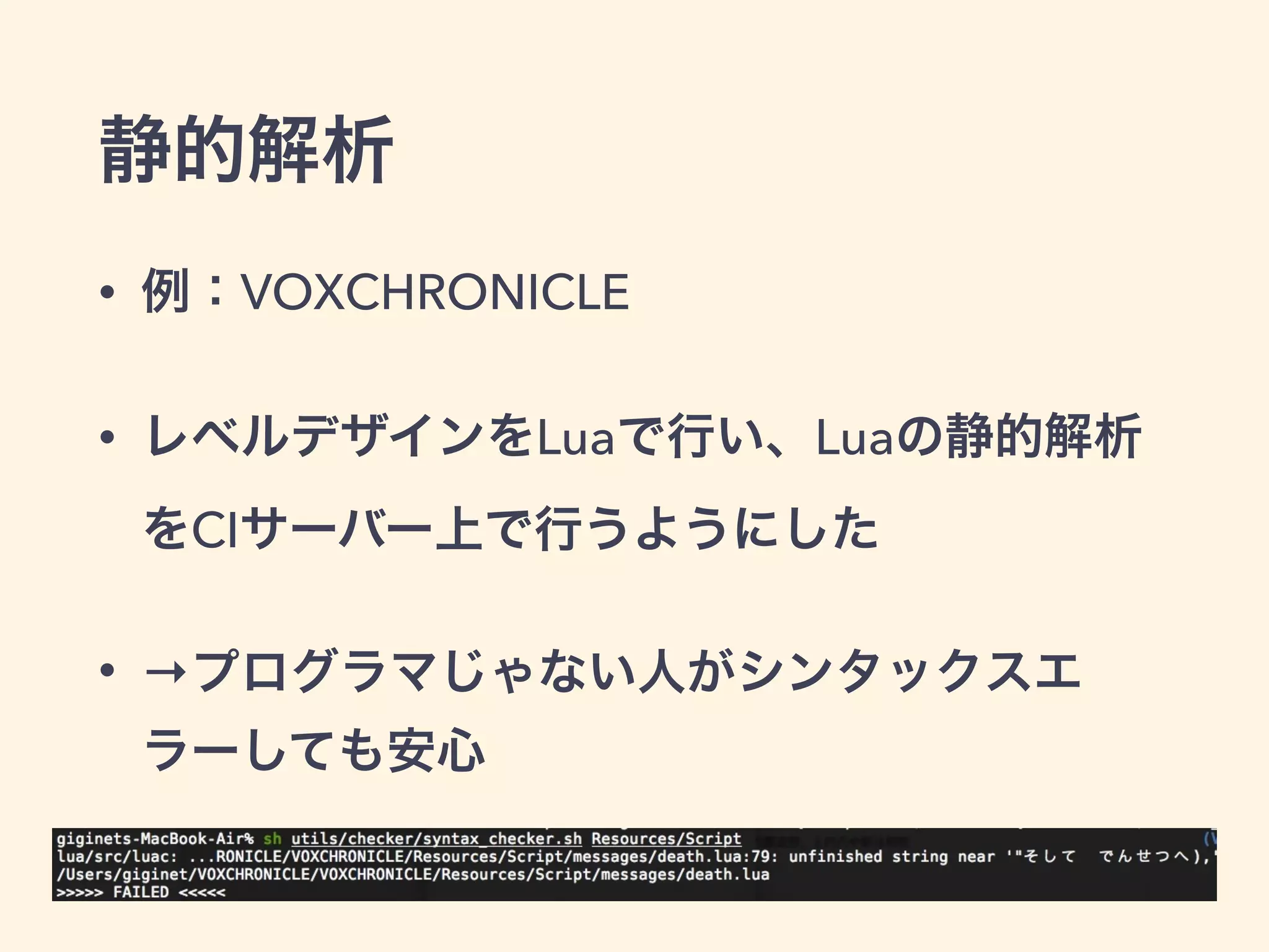 静的解析 
• 例：VOXCHRONICLE 
• レベルデザインをLuaで行い、Luaの静的解析 
をCIサーバー上で行うようにした 
• →プログラマじゃない人がシンタックスエ 
ラーしても安心 
 