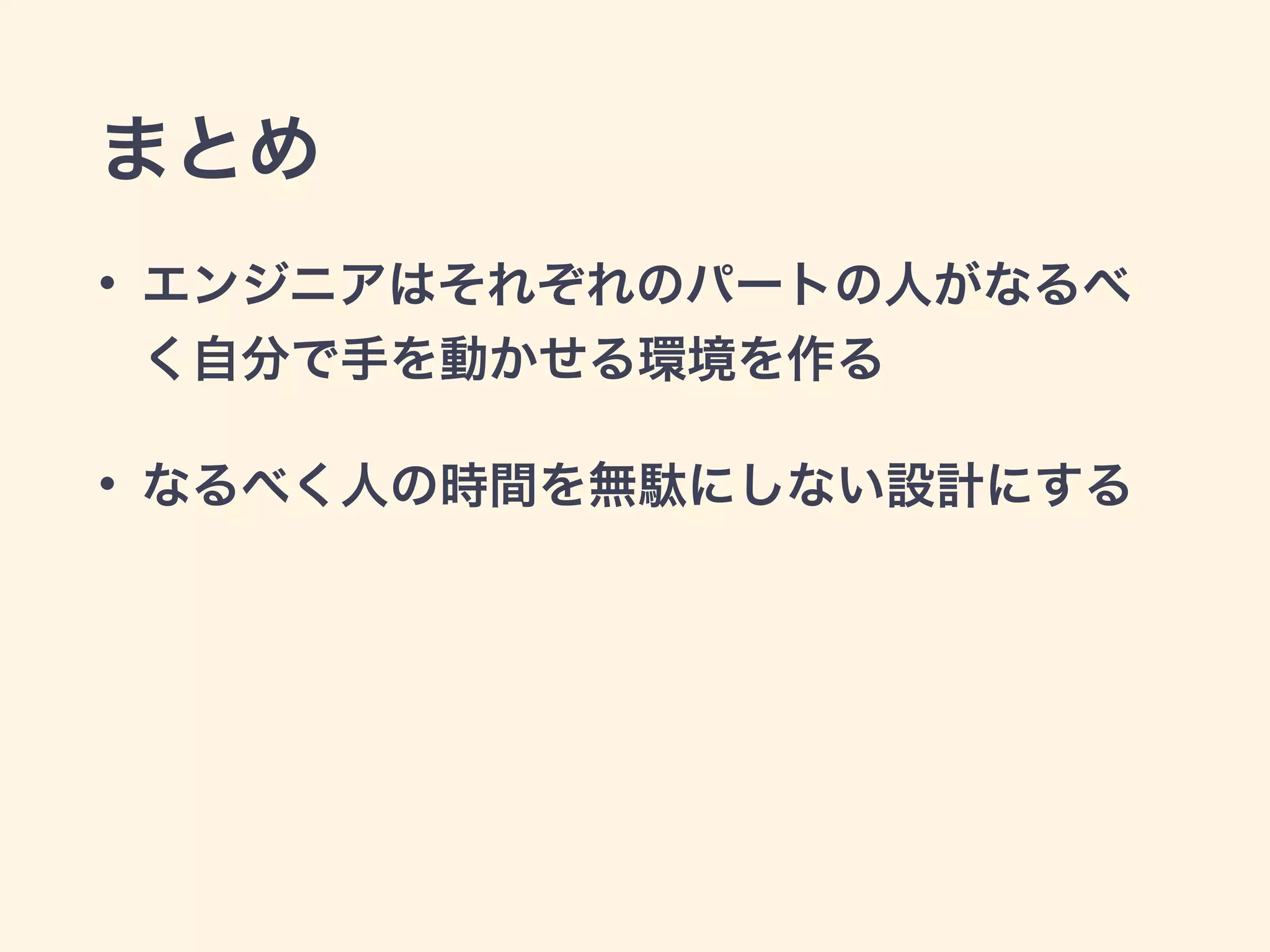 まとめ 
• エンジニアはそれぞれのパートの人がなるべ 
く自分で手を動かせる環境を作る 
• なるべく人の時間を無駄にしない設計にする 
 