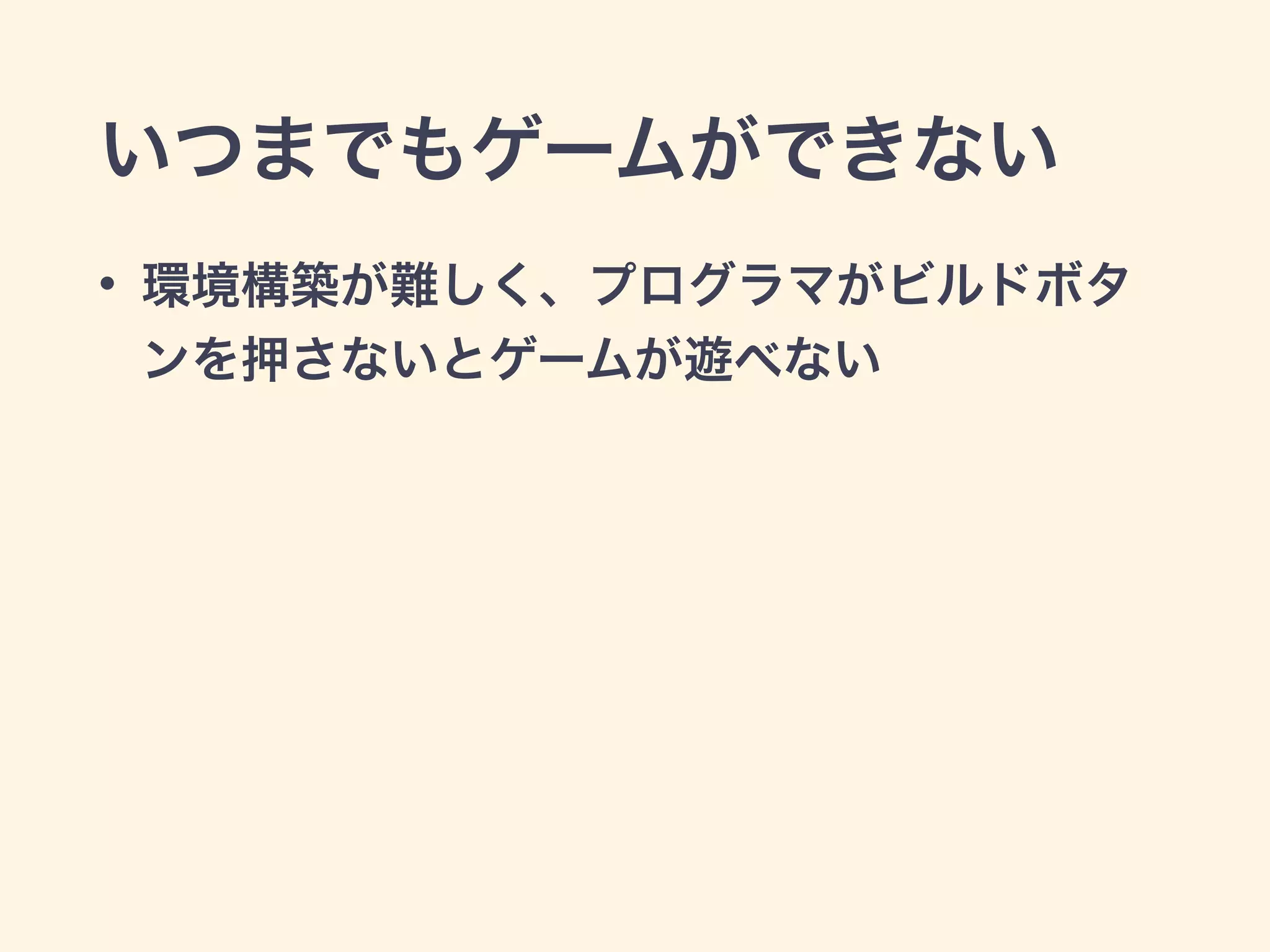 いつまでもゲームができない 
• 環境構築が難しく、プログラマがビルドボタ 
ンを押さないとゲームが遊べない 
 