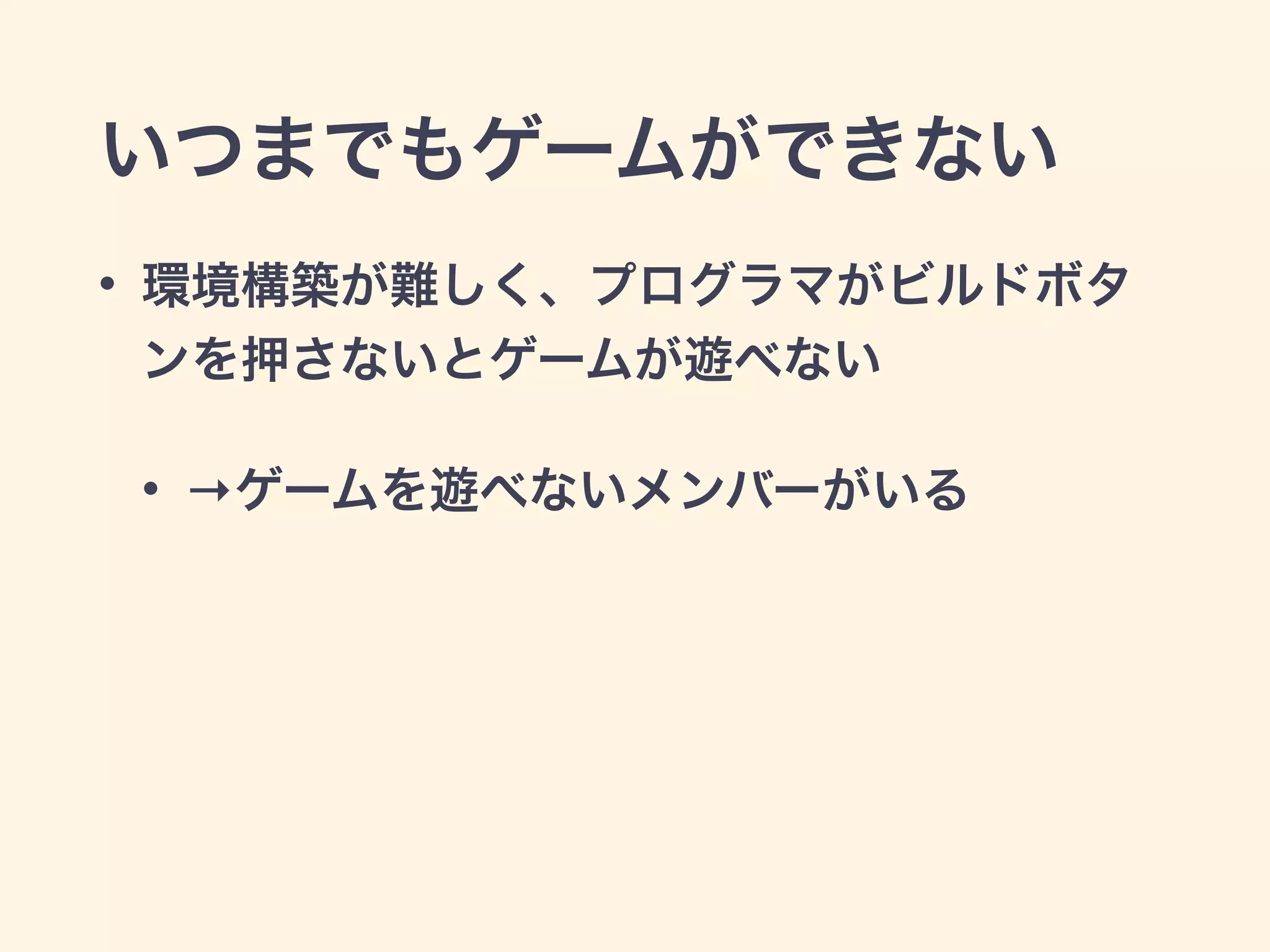いつまでもゲームができない 
• 環境構築が難しく、プログラマがビルドボタ 
ンを押さないとゲームが遊べない 
• →ゲームを遊べないメンバーがいる 
 