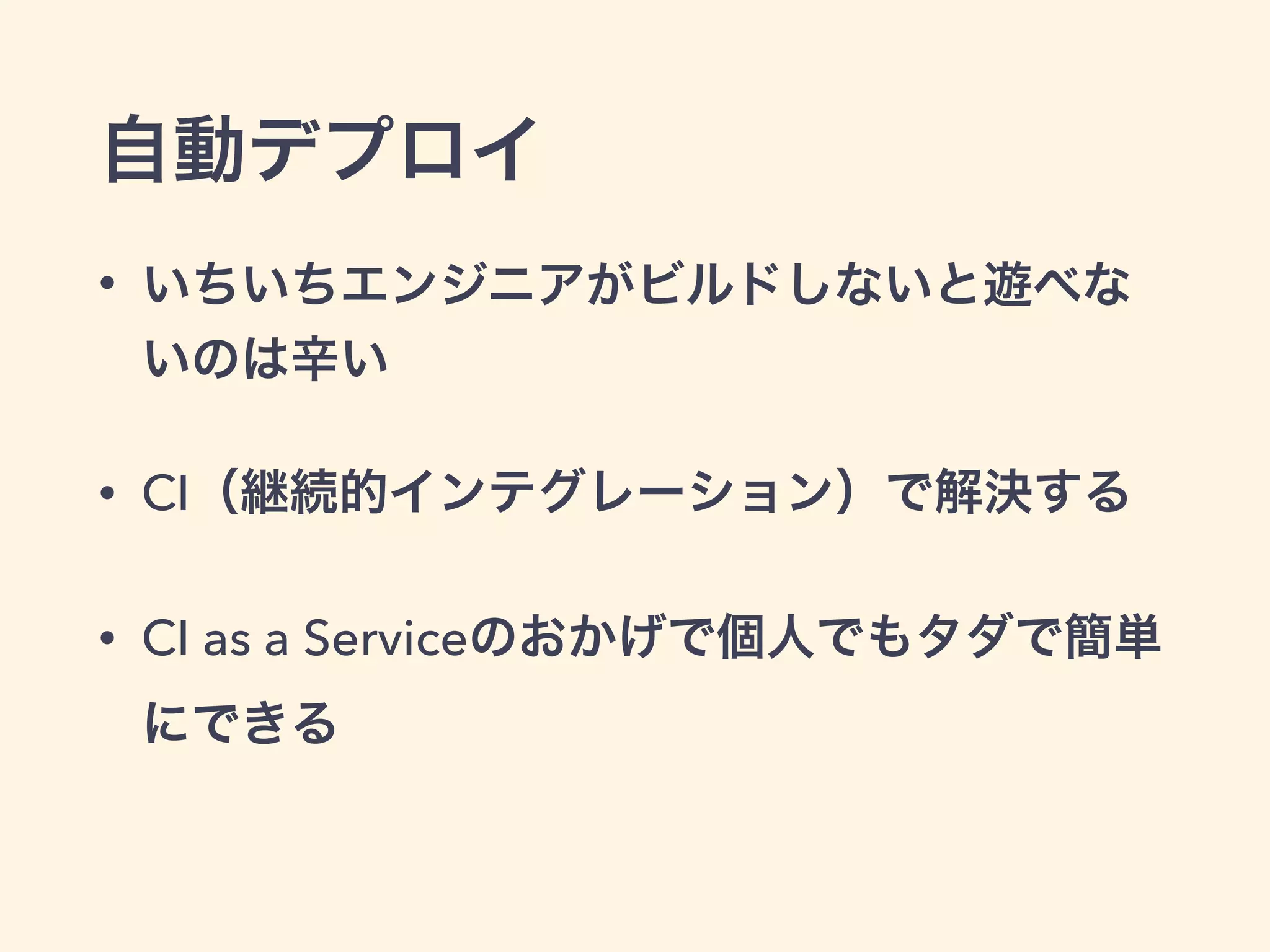 自動デプロイ 
• いちいちエンジニアがビルドしないと遊べな 
いのは辛い 
• CI（継続的インテグレーション）で解決する 
• CI as a Serviceのおかげで個人でもタダで簡単 
にできる 
 