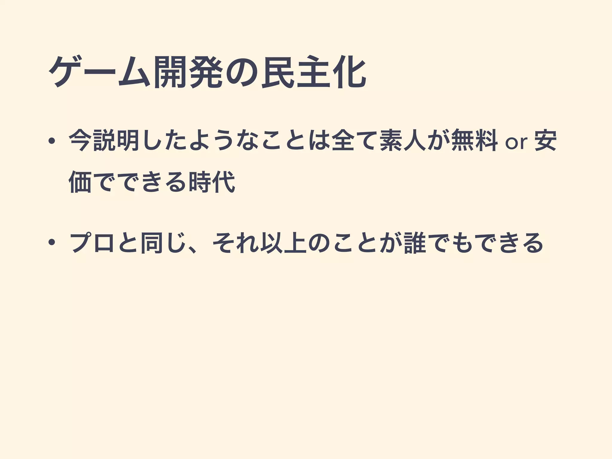 ゲーム開発の民主化 
• 今説明したようなことは全て素人が無料 or 安 
価でできる時代 
• プロと同じ、それ以上のことが誰でもできる 
 