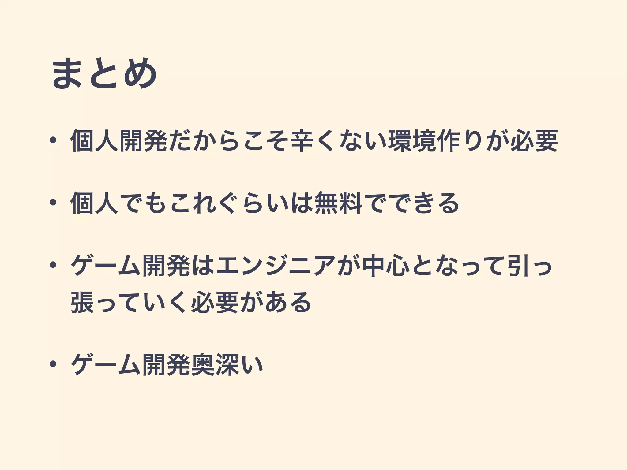 まとめ 
• 個人開発だからこそ辛くない環境作りが必要 
• 個人でもこれぐらいは無料でできる 
• ゲーム開発はエンジニアが中心となって引っ 
張っていく必要がある 
• ゲーム開発奥深い 
 