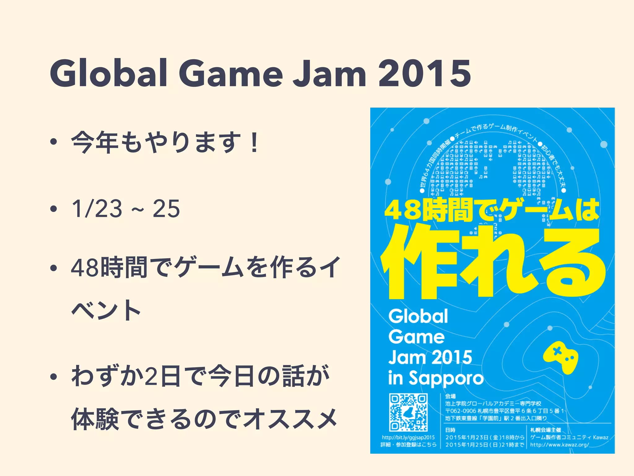 Global Game Jam 2015 
• 今年もやります！ 
• 1/23 ~ 25 
• 48時間でゲームを作るイ 
ベント 
• わずか2日で今日の話が 
体験できるのでオススメ 
 