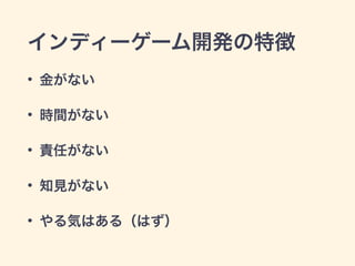 インディーゲーム開発の特徴 
• 金がない 
• 時間がない 
• 責任がない 
• 知見がない 
• やる気はある（はず） 
 