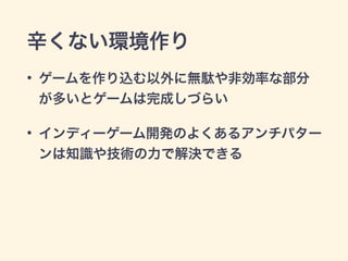 辛くない環境作り 
• ゲームを作り込む以外に無駄や非効率な部分 
が多いとゲームは完成しづらい 
• インディーゲーム開発のよくあるアンチパター 
ンは知識や技術の力で解決できる 
 