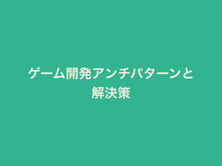 ゲーム開発アンチパターンと 
解決策 
 