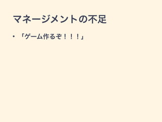 マネージメントの不足 
• 「ゲーム作るぞ！！！」 
 