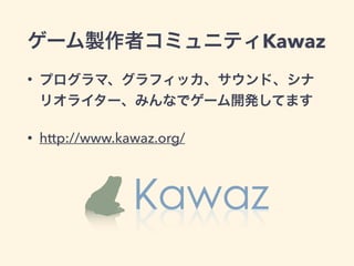 ゲーム製作者コミュニティKawaz 
• プログラマ、グラフィッカ、サウンド、シナ 
リオライター、みんなでゲーム開発してます 
• http://www.kawaz.org/ 
 