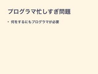 プログラマ忙しすぎ問題 
• 何をするにもプログラマが必要 
 