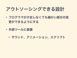 アウトソーシングできる設計 
• プログラマが介在しなくても細かい部分の変 
更ができるようにする 
• 外部ツールに委譲 
• サウンド、アニメーション、スクリプト 
 