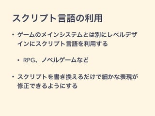 スクリプト言語の利用 
• ゲームのメインシステムとは別にレベルデザ 
インにスクリプト言語を利用する 
• RPG、ノベルゲームなど 
• スクリプトを書き換えるだけで細かな表現が 
修正できるようにする 
 