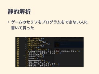 静的解析 
• ゲームのセリフをプログラムをできない人に 
書いて貰った 
 