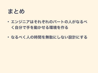 まとめ 
• エンジニアはそれぞれのパートの人がなるべ 
く自分で手を動かせる環境を作る 
• なるべく人の時間を無駄にしない設計にする 
 