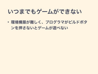 いつまでもゲームができない 
• 環境構築が難しく、プログラマがビルドボタ 
ンを押さないとゲームが遊べない 
 