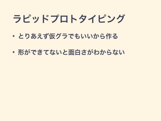 ラピッドプロトタイピング 
• とりあえず仮グラでもいいから作る 
• 形ができてないと面白さがわからない 
 