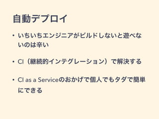 自動デプロイ 
• いちいちエンジニアがビルドしないと遊べな 
いのは辛い 
• CI（継続的インテグレーション）で解決する 
• CI as a Serviceのおかげで個人でもタダで簡単 
にできる 
 